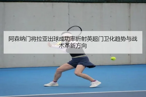 阿森纳门将拉亚出球成功率折射英超门卫化趋势与战术革新方向