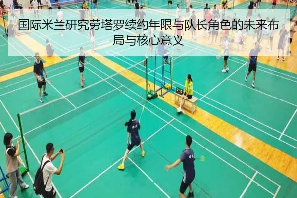 国际米兰研究劳塔罗续约年限与队长角色的未来布局与核心意义