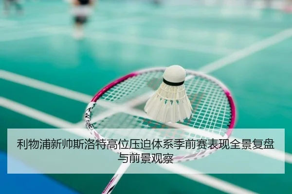 利物浦新帅斯洛特高位压迫体系季前赛表现全景复盘与前景观察