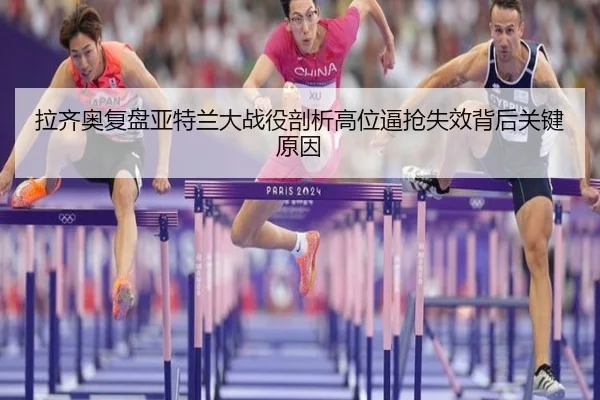 拉齐奥复盘亚特兰大战役剖析高位逼抢失效背后关键原因