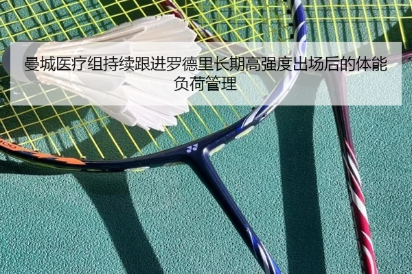 曼城医疗组持续跟进罗德里长期高强度出场后的体能负荷管理