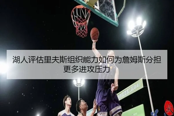湖人评估里夫斯组织能力如何为詹姆斯分担更多进攻压力