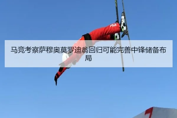 马竞考察萨穆奥莫罗迪翁回归可能完善中锋储备布局