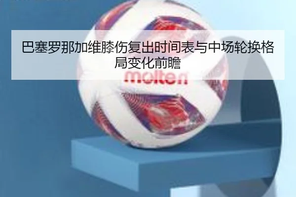巴塞罗那加维膝伤复出时间表与中场轮换格局变化前瞻