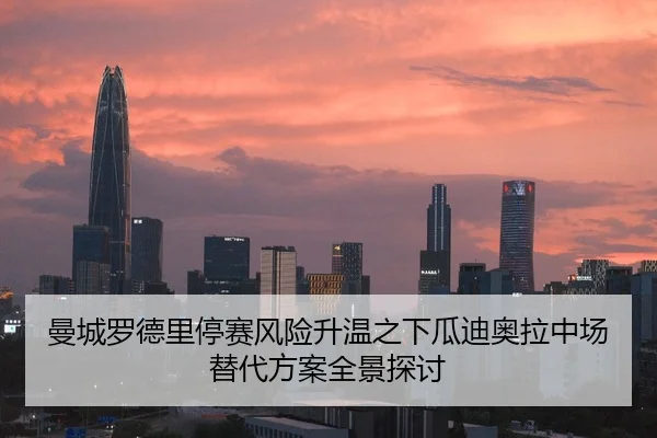 曼城罗德里停赛风险升温之下瓜迪奥拉中场替代方案全景探讨
