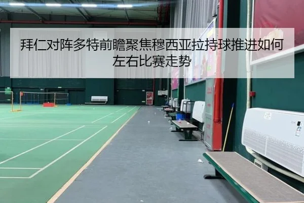 拜仁对阵多特前瞻聚焦穆西亚拉持球推进如何左右比赛走势