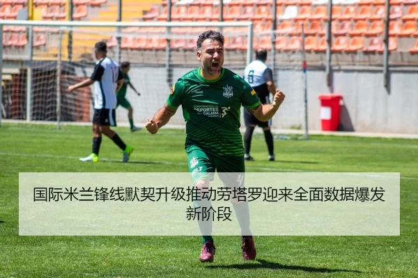 国际米兰锋线默契升级推动劳塔罗迎来全面数据爆发新阶段
