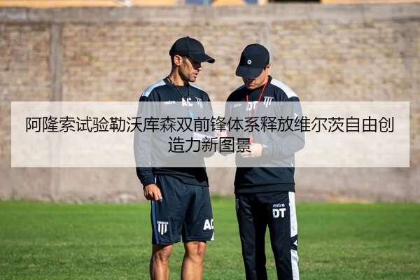 阿隆索试验勒沃库森双前锋体系释放维尔茨自由创造力新图景