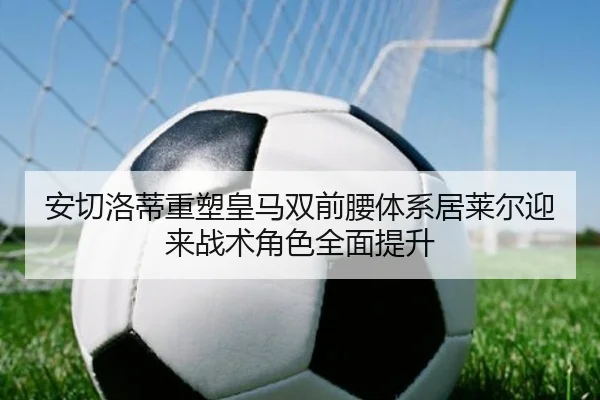 安切洛蒂重塑皇马双前腰体系居莱尔迎来战术角色全面提升